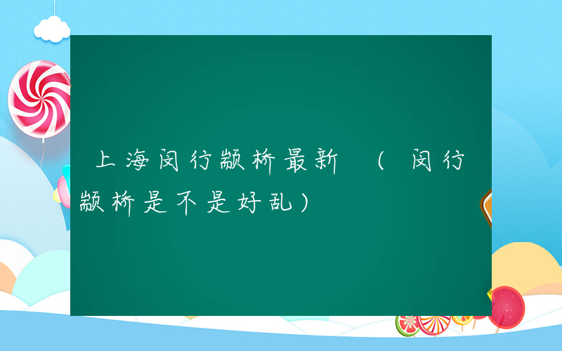 上海闵行颛桥最新 (闵行颛桥是不是好乱)